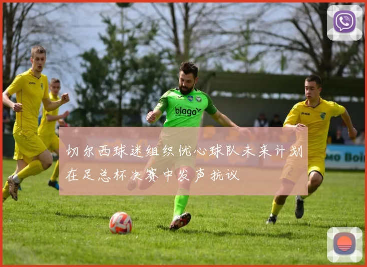 切尔西球迷组织忧心球队未来计划在足总杯决赛中发声抗议