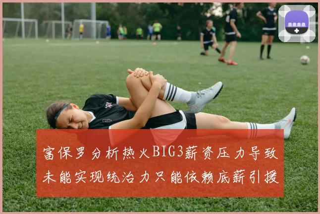 富保罗分析热火BIG3薪资压力导致未能实现统治力只能依赖底薪引援