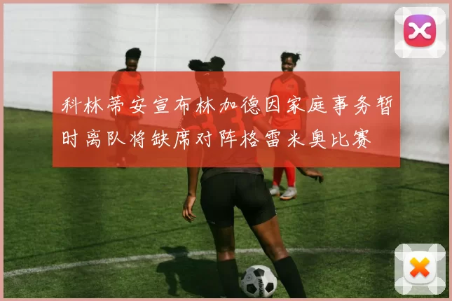科林蒂安宣布林加德因家庭事务暂时离队将缺席对阵格雷米奥比赛