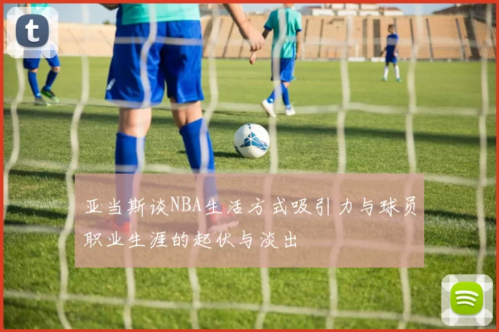 亚当斯谈NBA生活方式吸引力与球员职业生涯的起伏与淡出