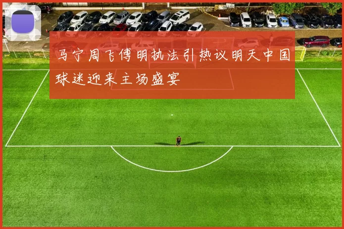 马宁周飞傅明执法引热议明天中国球迷迎来主场盛宴