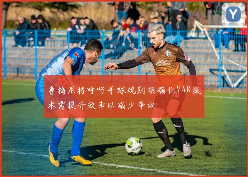 鲁梅尼格呼吁手球规则明确化VAR技术需提升效率以减少争议