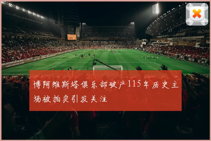 博阿维斯塔俱乐部破产115年历史主场被拍卖引发关注