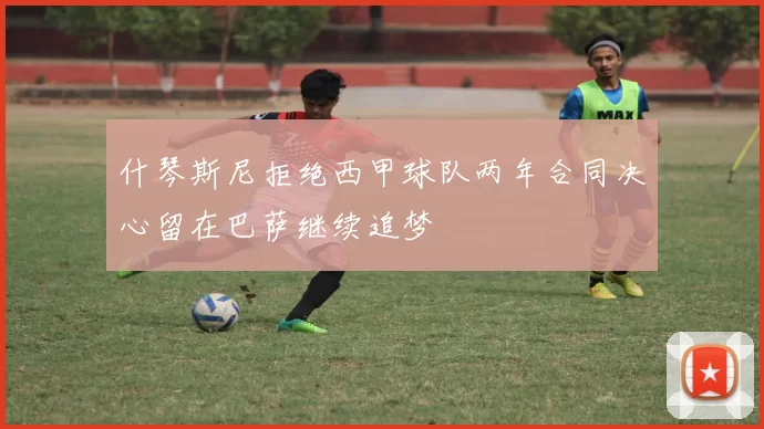 什琴斯尼拒绝西甲球队两年合同决心留在巴萨继续追梦
