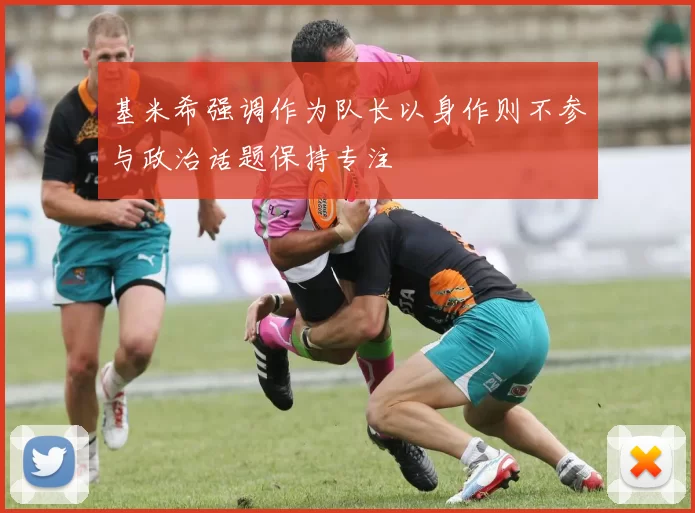 基米希强调作为队长以身作则不参与政治话题保持专注