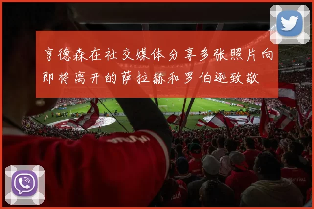 亨德森在社交媒体分享多张照片向即将离开的萨拉赫和罗伯逊致敬