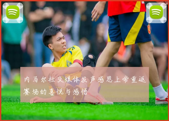 内马尔社交媒体发声感恩上帝重返赛场的喜悦与感悟