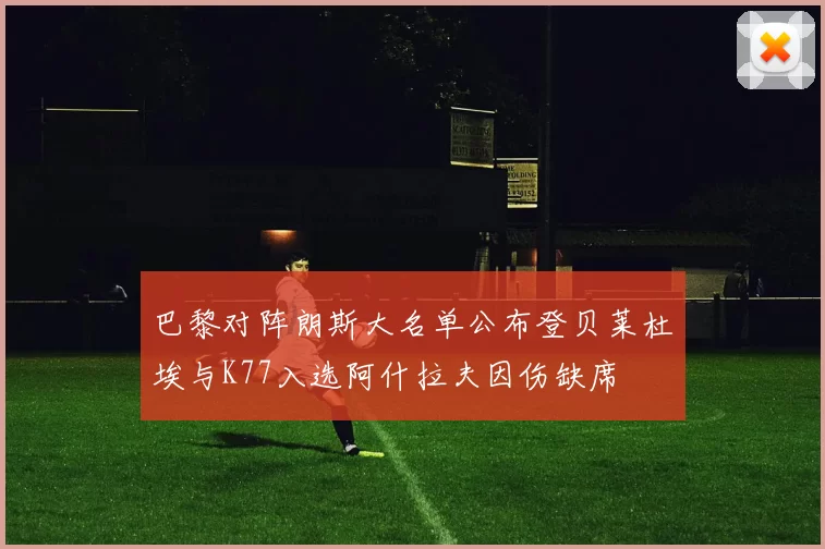 巴黎对阵朗斯大名单公布登贝莱杜埃与K77入选阿什拉夫因伤缺席